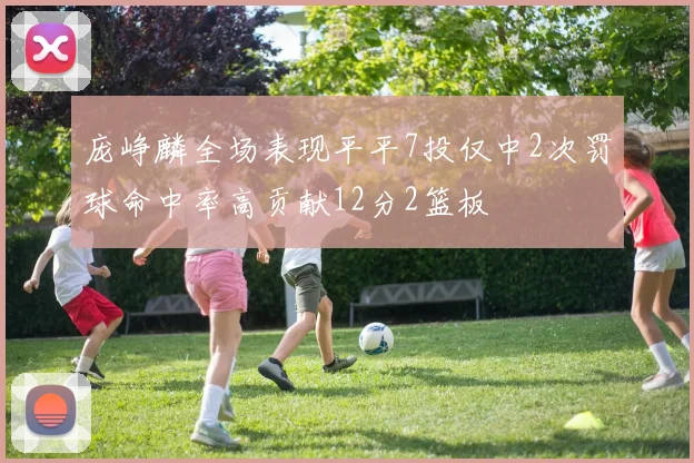 庞峥麟全场表现平平7投仅中2次罚球命中率高贡献12分2篮板