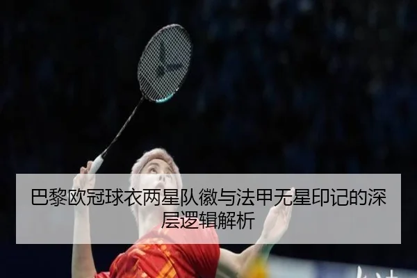 巴黎欧冠球衣两星队徽与法甲无星印记的深层逻辑解析